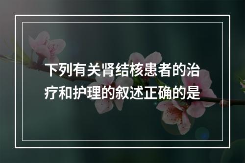 下列有关肾结核患者的治疗和护理的叙述正确的是