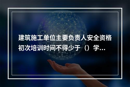 建筑施工单位主要负责人安全资格初次培训时间不得少于（）学时。