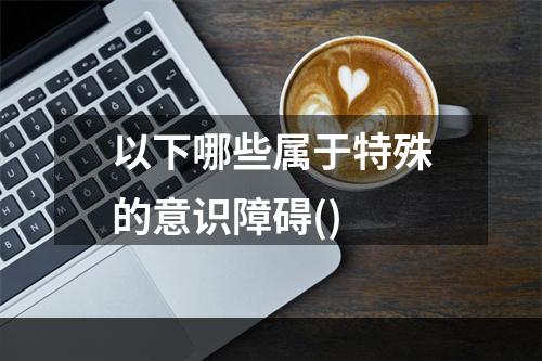 以下哪些属于特殊的意识障碍()