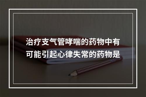 治疗支气管哮喘的药物中有可能引起心律失常的药物是