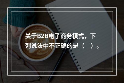 关于B2B电子商务模式，下列说法中不正确的是（　）。