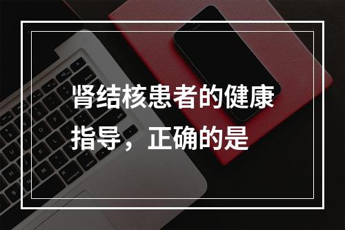 肾结核患者的健康指导，正确的是