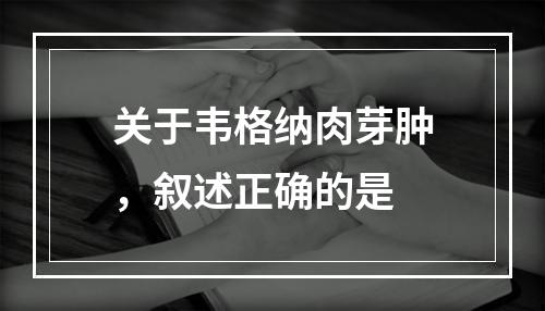 关于韦格纳肉芽肿，叙述正确的是