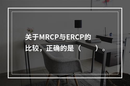 关于MRCP与ERCP的比较，正确的是（　　）。