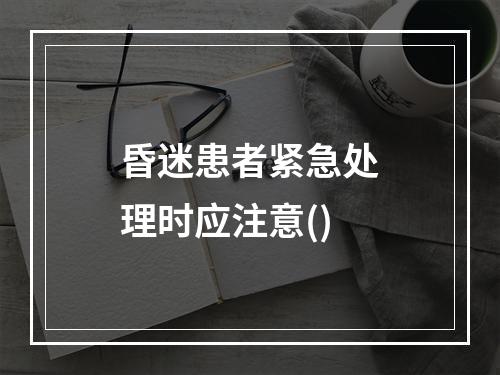 昏迷患者紧急处理时应注意()