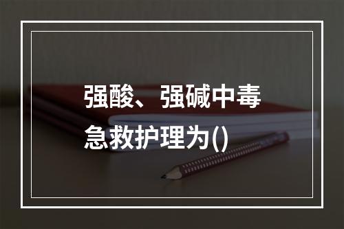 强酸、强碱中毒急救护理为()