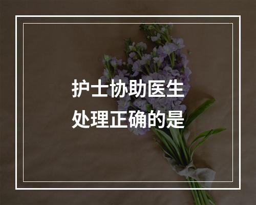 护士协助医生处理正确的是