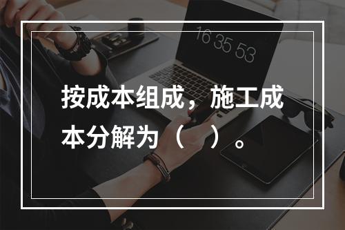 按成本组成，施工成本分解为（　）。