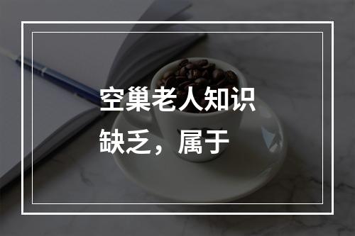 空巢老人知识缺乏，属于