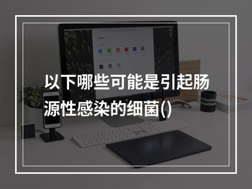 以下哪些可能是引起肠源性感染的细菌()