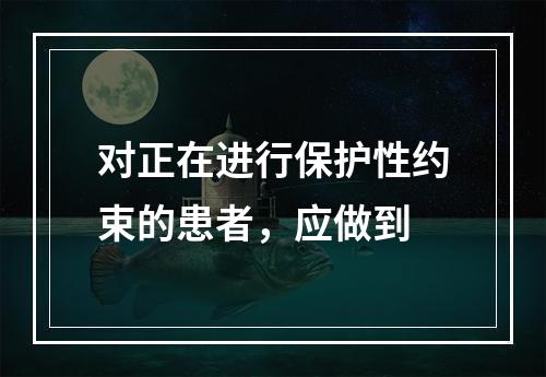 对正在进行保护性约束的患者，应做到