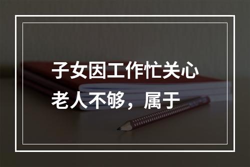 子女因工作忙关心老人不够，属于