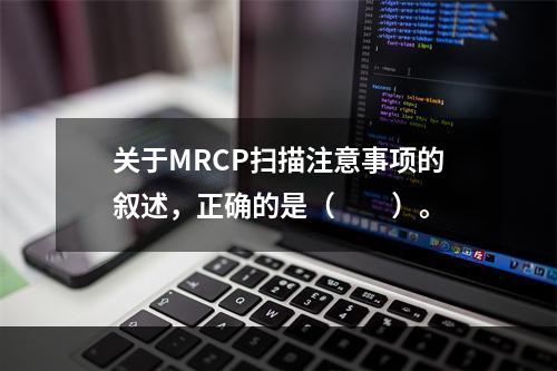 关于MRCP扫描注意事项的叙述，正确的是（　　）。