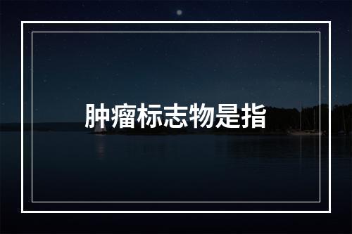 肿瘤标志物是指