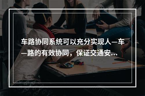 车路协同系统可以充分实现人—车—路的有效协同，保证交通安全，