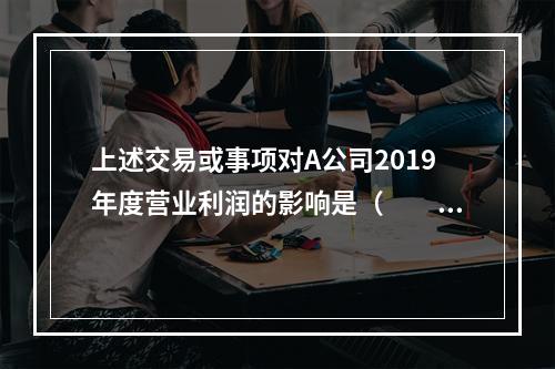 上述交易或事项对A公司2019年度营业利润的影响是（　　）万