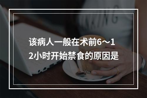 该病人一般在术前6～12小时开始禁食的原因是