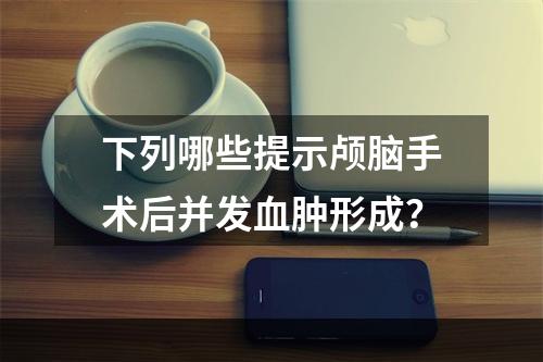 下列哪些提示颅脑手术后并发血肿形成？