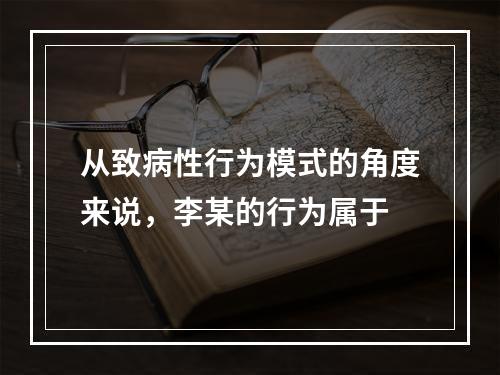 从致病性行为模式的角度来说，李某的行为属于