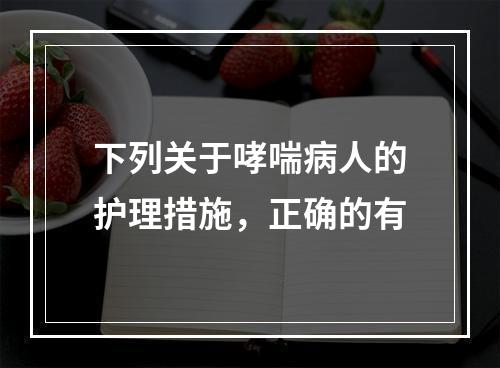 下列关于哮喘病人的护理措施，正确的有