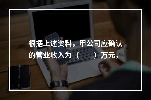 根据上述资料，甲公司应确认的营业收入为（　　）万元。