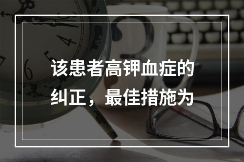 该患者高钾血症的纠正，最佳措施为