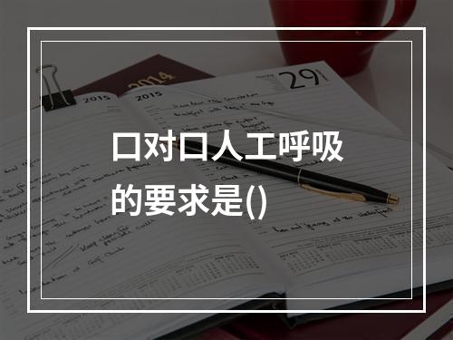 口对口人工呼吸的要求是()