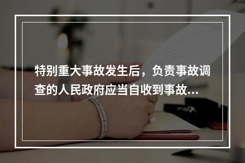 特别重大事故发生后，负责事故调查的人民政府应当自收到事故调查