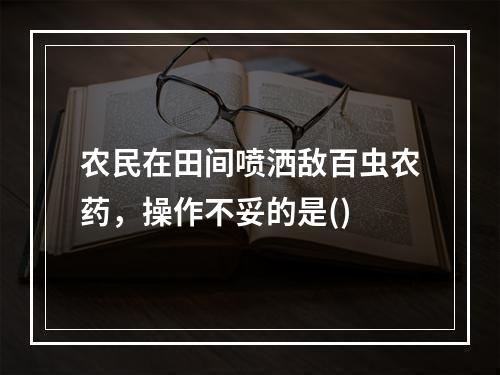 农民在田间喷洒敌百虫农药，操作不妥的是()