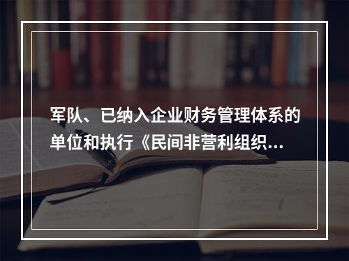 军队、已纳入企业财务管理体系的单位和执行《民间非营利组织会计