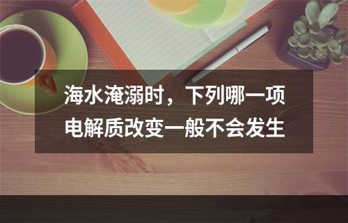 海水淹溺时，下列哪一项电解质改变一般不会发生