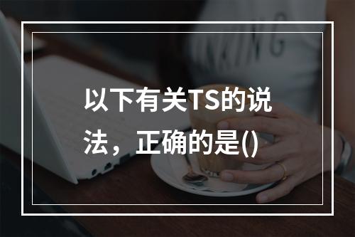 以下有关TS的说法，正确的是()