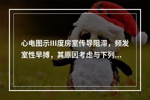 心电图示Ⅲ度房室传导阻滞，频发室性早搏，其原因考虑与下列哪项