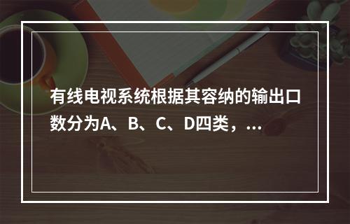 有线电视系统根据其容纳的输出口数分为A、B、C、D四类，其