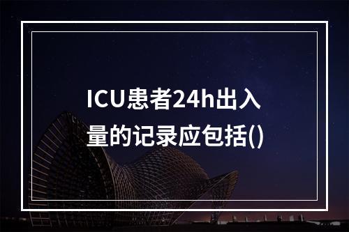 ICU患者24h出入量的记录应包括()