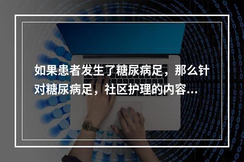 如果患者发生了糖尿病足，那么针对糖尿病足，社区护理的内容正确