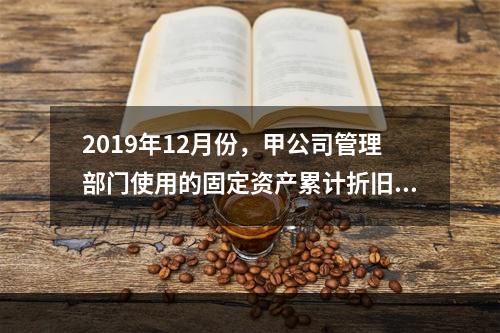 2019年12月份，甲公司管理部门使用的固定资产累计折旧金额