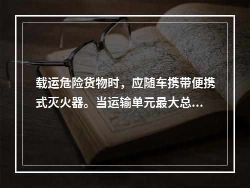 载运危险货物时，应随车携带便携式灭火器。当运输单元最大总质量