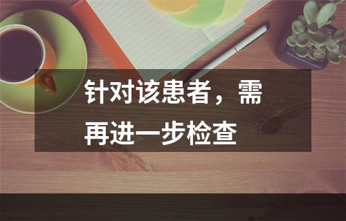 针对该患者，需再进一步检查