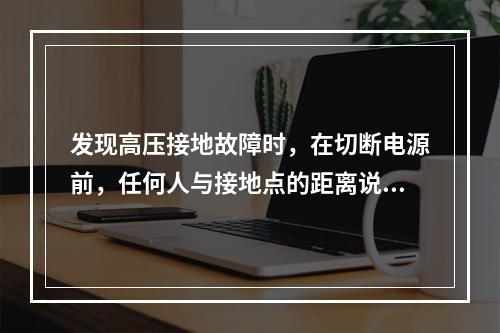 发现高压接地故障时，在切断电源前，任何人与接地点的距离说法正