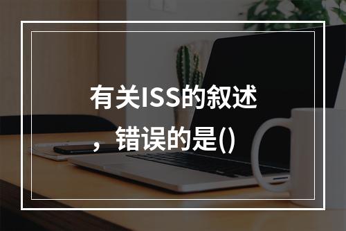 有关ISS的叙述，错误的是()