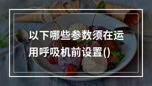 以下哪些参数须在运用呼吸机前设置()