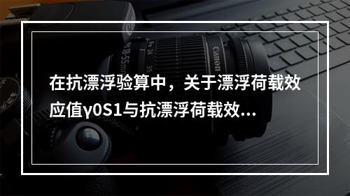 在抗漂浮验算中，关于漂浮荷载效应值γ0S1与抗漂浮荷载效应S