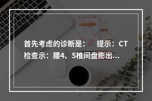 首先考虑的诊断是：　提示：CT检查示：腰4、5椎间盘膨出，黄