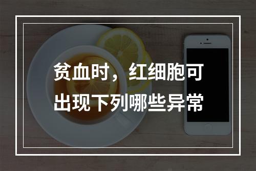 贫血时，红细胞可出现下列哪些异常