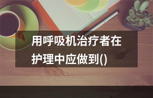 用呼吸机治疗者在护理中应做到()