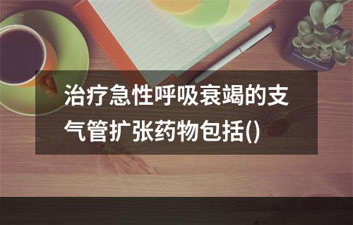 治疗急性呼吸衰竭的支气管扩张药物包括()