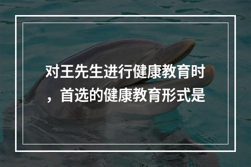 对王先生进行健康教育时，首选的健康教育形式是