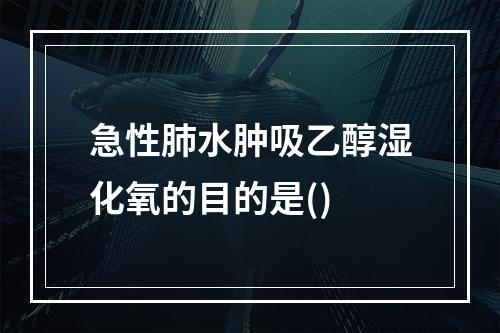 急性肺水肿吸乙醇湿化氧的目的是()