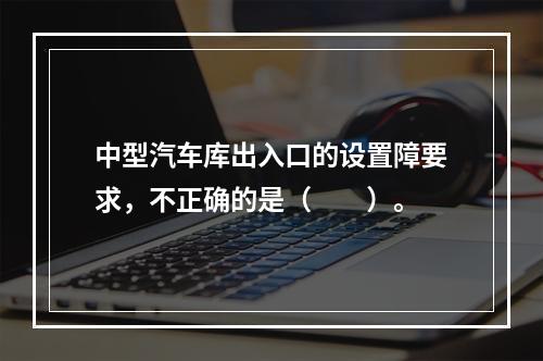 中型汽车库出入口的设置障要求，不正确的是（　　）。